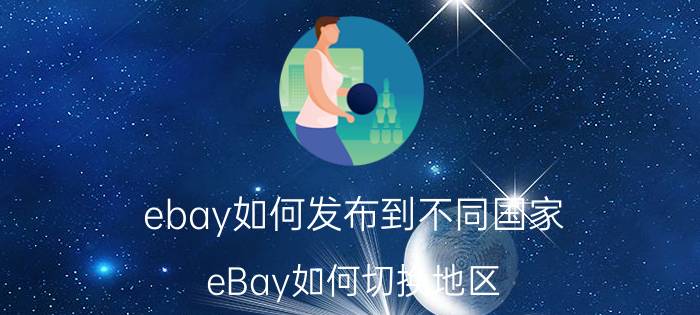 ebay如何发布到不同国家 eBay如何切换地区？